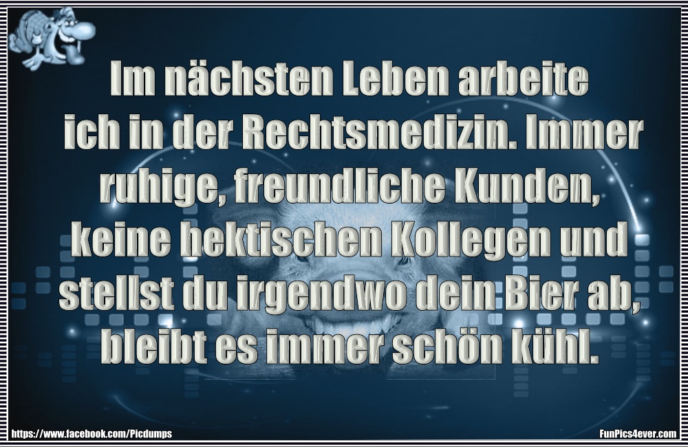 Im n&auml;chsten Leben arbeite ich in der Rechtsmedizin. Immer ruhige, freundliche Kunden, keine hektischen Kollegen und stellst du irgendwo dein Bier ab, bleibt es immer sch&ouml;n k&uuml;hl.