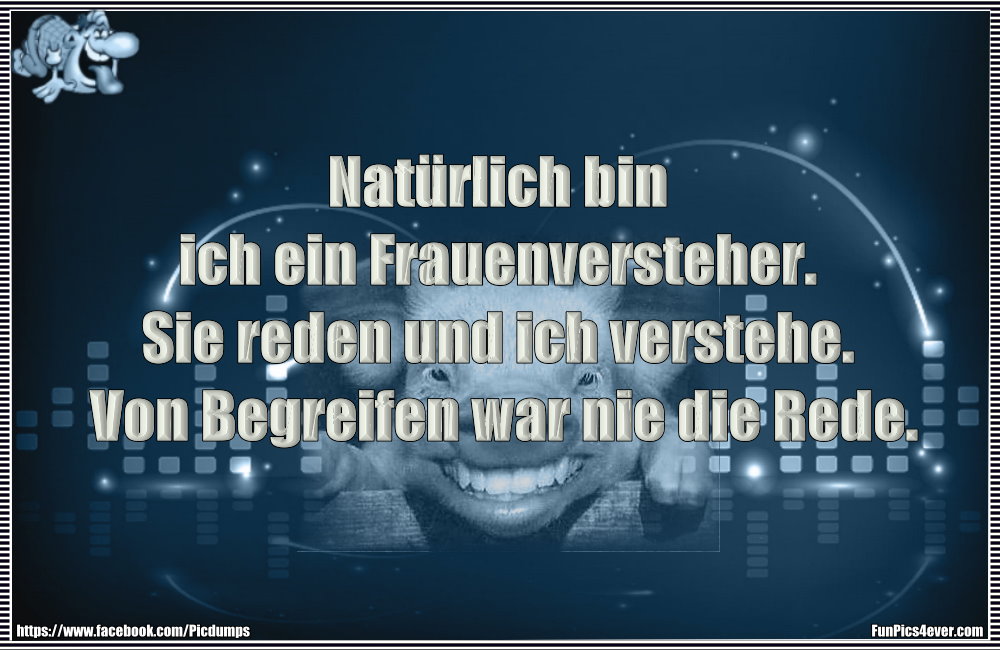 Nat&uuml;rlich bin ich ein Frauenversteher. Sie reden und ich verstehe. Von Begreifen war nie die Rede.